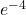 e^{-4}