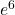 e^6