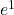 e^1